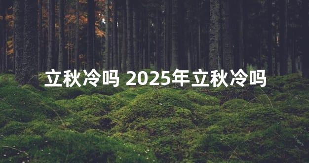 立秋冷吗 2025年立秋冷吗